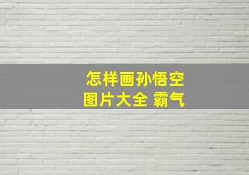 怎样画孙悟空图片大全 霸气